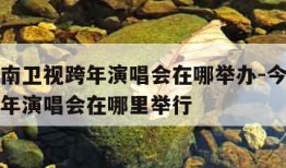 今年湖南卫视跨年演唱会在哪举办-今年湖南卫视跨年演唱会在哪里举行