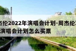 周杰伦2022年演唱会计划-周杰伦2022年演唱会计划怎么买票