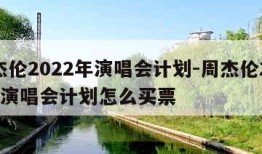 周杰伦2022年演唱会计划-周杰伦2022年演唱会计划怎么买票