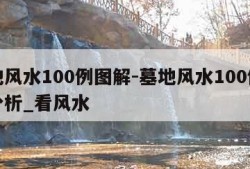 墓地风水100例图解-墓地风水100例图解分析_看风水