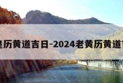 老皇历黄道吉日-2024老黄历黄道吉日