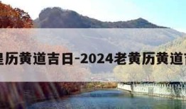 老皇历黄道吉日-2024老黄历黄道吉日