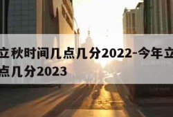 今年立秋时间几点几分2022-今年立秋时间几点几分2023