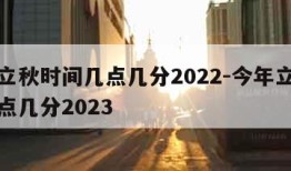 今年立秋时间几点几分2022-今年立秋时间几点几分2023