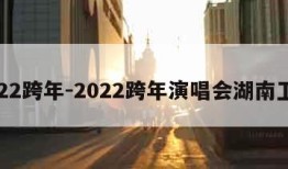 2022跨年-2022跨年演唱会湖南卫视