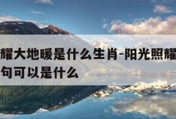 阳光照耀大地暖是什么生肖-阳光照耀着大地的下一句可以是什么