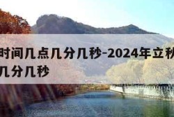 立秋时间几点几分几秒-2024年立秋时间几点几分几秒