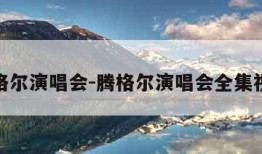 腾格尔演唱会-腾格尔演唱会全集视频