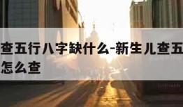 新生儿查五行八字缺什么-新生儿查五行八字缺什么怎么查