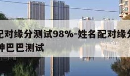 姓名配对缘分测试98%-姓名配对缘分测试98%神巴巴测试