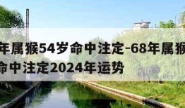 68年属猴54岁命中注定-68年属猴54岁命中注定2024年运势