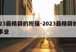 2023最精辟的祝福-2023最精辟的祝福事业