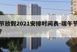 端午节放假2021安排时间表-端午节放假安排?