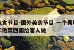 国外美食节目-国外美食节目 一个男厨师去各地学做菜回国给客人做