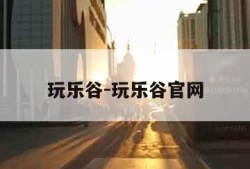 玩乐谷-玩乐谷官网