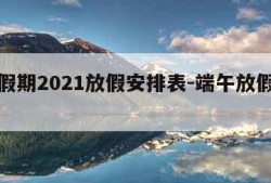 端午假期2021放假安排表-端午放假放假安排