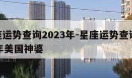 星座运势查询2023年-星座运势查询2023年美国神婆