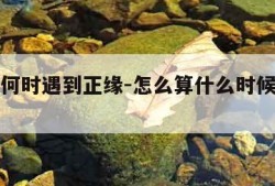 免费测何时遇到正缘-怎么算什么时候遇到正缘