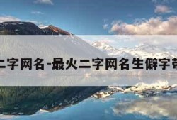 最火二字网名-最火二字网名生僻字带寓意