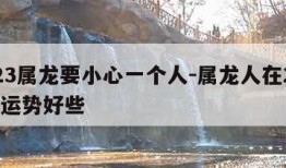 2023属龙要小心一个人-属龙人在2023年运势好些