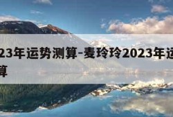 2023年运势测算-麦玲玲2023年运势测算