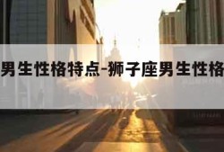 狮子座男生性格特点-狮子座男生性格特点爱情观