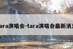 tara演唱会-tara演唱会最新消息