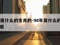 90年属什么的生肖的-90年属什么的生肖的婚姻