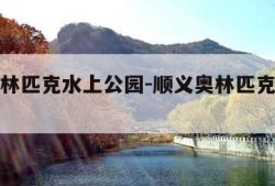 顺义奥林匹克水上公园-顺义奥林匹克水上公园门票