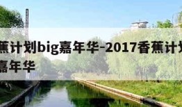 香蕉计划big嘉年华-2017香蕉计划big嘉年华