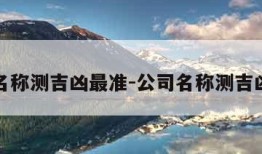 公司名称测吉凶最准-公司名称测吉凶准吗