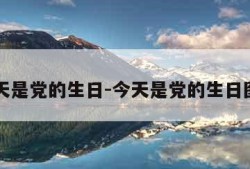 今天是党的生日-今天是党的生日图片