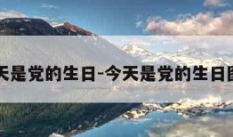 今天是党的生日-今天是党的生日图片