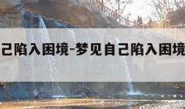 梦见自己陷入困境-梦见自己陷入困境无人帮忙