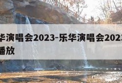 乐华演唱会2023-乐华演唱会2023免费播放