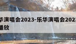 乐华演唱会2023-乐华演唱会2023免费播放