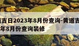 黄道吉日2023年8月份查询-黄道吉日2023年8月份查询装修