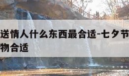 七夕节送情人什么东西最合适-七夕节送情人什么礼物合适