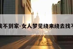 梦见找不到家-女人梦见绕来绕去找不到家