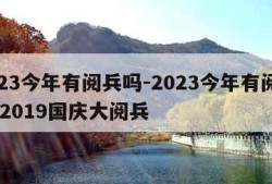 2023今年有阅兵吗-2023今年有阅兵吗,2019国庆大阅兵