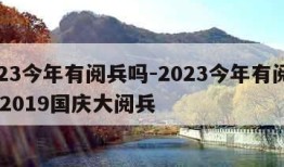 2023今年有阅兵吗-2023今年有阅兵吗,2019国庆大阅兵