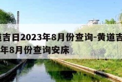 黄道吉日2023年8月份查询-黄道吉日2023年8月份查询安床