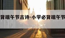 小学必背端午节古诗-小学必背端午节古诗七言绝句