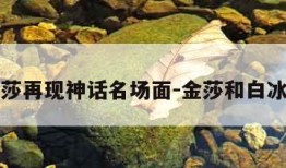 白冰金莎再现神话名场面-金莎和白冰谁漂亮