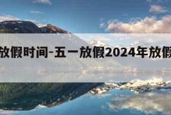 五一放假时间-五一放假2024年放假时间表