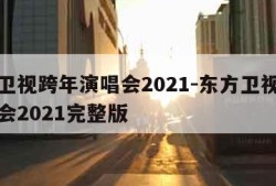 东方卫视跨年演唱会2021-东方卫视跨年演唱会2021完整版