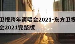 东方卫视跨年演唱会2021-东方卫视跨年演唱会2021完整版