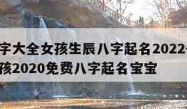 起名字大全女孩生辰八字起名2022-起名字女孩2020免费八字起名宝宝