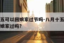 八月十五可以回娘家过节吗-八月十五忌讳能够回到娘家过吗?