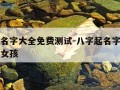 八字起名字大全免费测试-八字起名字大全免费测试女孩